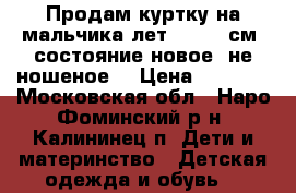 Продам куртку на мальчика лет 10-(140см),состояние новое (не ношеное) › Цена ­ 3 000 - Московская обл., Наро-Фоминский р-н, Калининец п. Дети и материнство » Детская одежда и обувь   